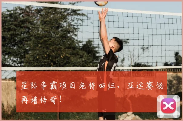 星际争霸项目老将回归,亚运赛场再谱传奇!
